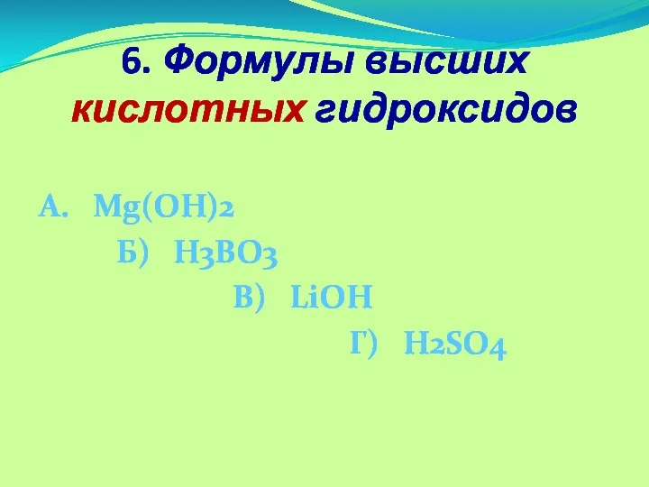 6. Формулы высших кислотных гидроксидов А. Mg(OH)2 Б) H3BO3 В) LiOH Г) H2SO4