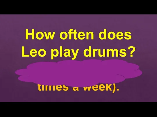 How often does Leo play drums? Every day (seven times a week).