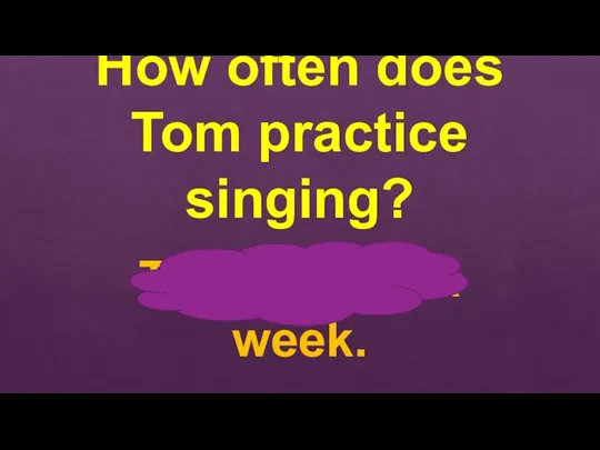 How often does Tom practice singing? Three times a week.