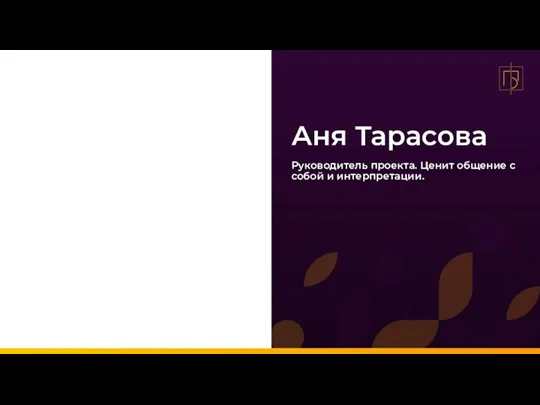 Аня Тарасова Руководитель проекта. Ценит общение с собой и интерпретации.