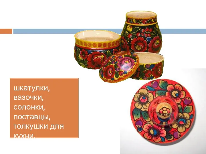 шкатулки, вазочки, солонки, поставцы, толкушки для кухни.