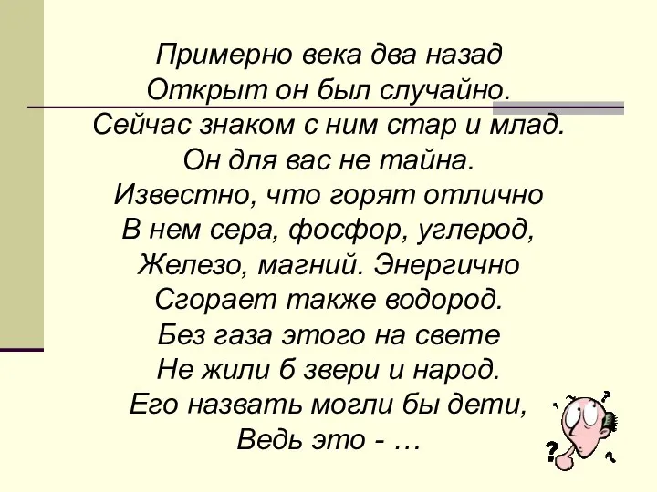 Примерно века два назад Открыт он был случайно. Сейчас знаком с ним