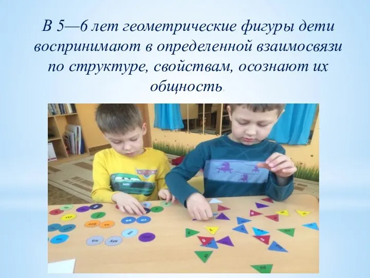 В 5—6 лет геометрические фигуры дети воспринимают в определенной взаимосвязи по структуре, свойствам, осознают их общность.