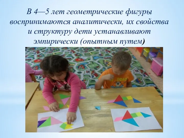 В 4—5 лет геометрические фигуры воспринимаются аналитически, их свойства и структуру дети устанавливают эмпирически (опытным путем)