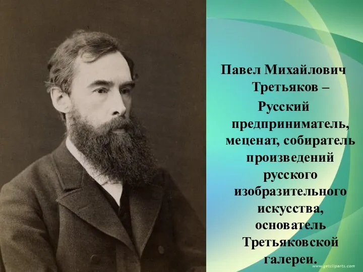 Павел Михайлович Третьяков – Русский предприниматель, меценат, собиратель произведений русского изобразительного искусства, основатель Третьяковской галереи.