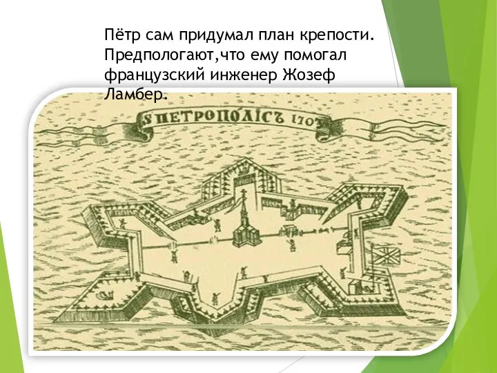 Пётр сам придумал план крепости. Предпологают,что ему помогал французский инженер Жозеф Ламбер.