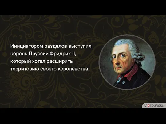 Инициатором разделов выступил король Пруссии Фридрих II, который хотел расширить территорию своего королевства.