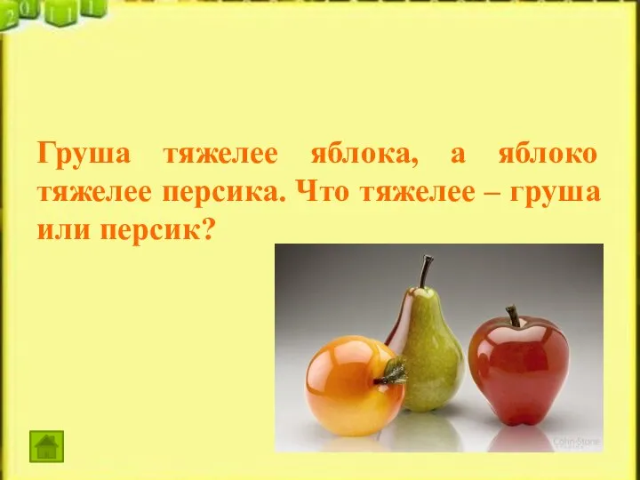 Груша тяжелее яблока, а яблоко тяжелее персика. Что тяжелее – груша или персик?