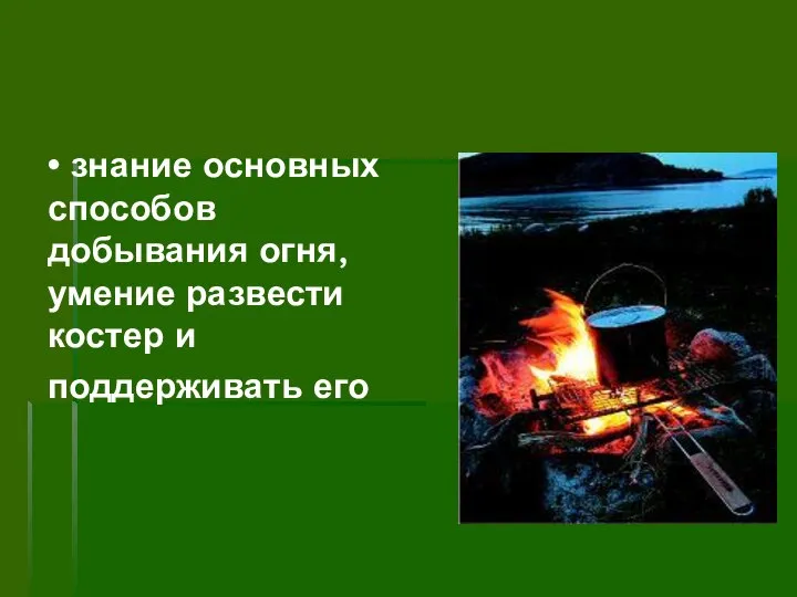 • знание основных способов добывания огня, умение развести костер и поддерживать его