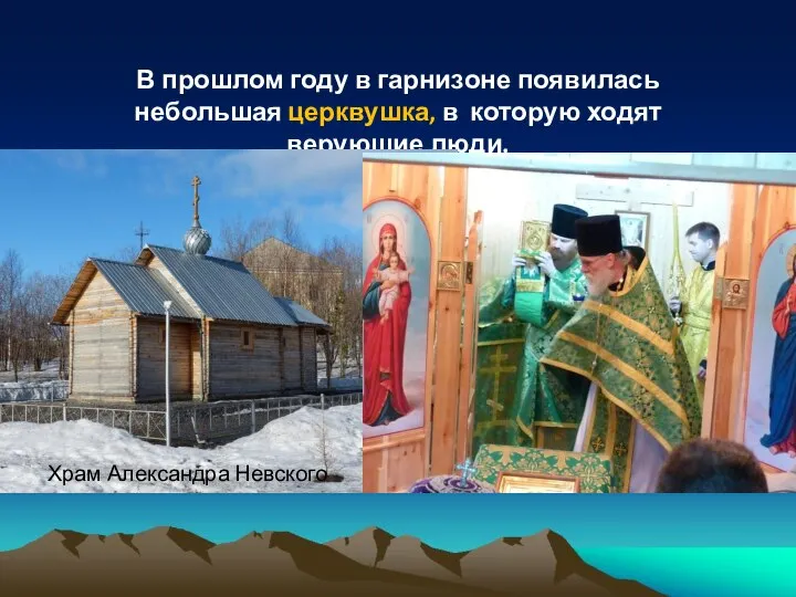 В прошлом году в гарнизоне появилась небольшая церквушка, в которую ходят верующие люди. Храм Александра Невского