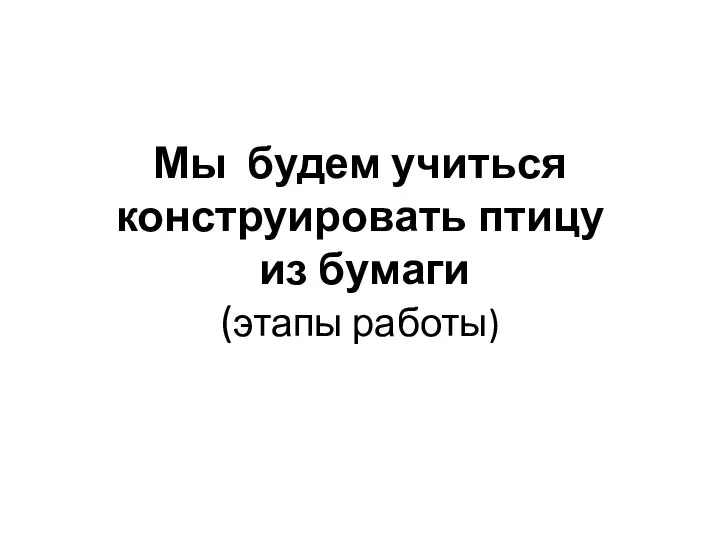 Мы будем учиться конструировать птицу из бумаги (этапы работы)