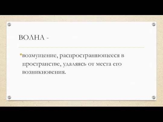 ВОЛНА - возмущение, распространяющееся в пространстве, удаляясь от места его возникновения.