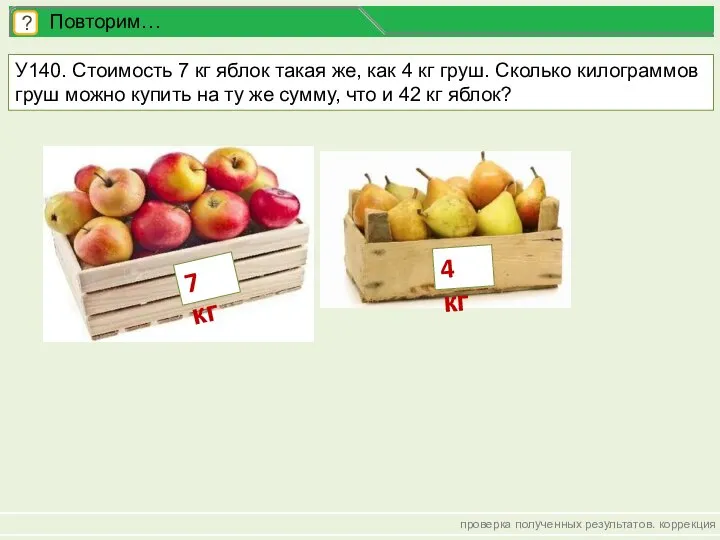 проверка полученных результатов. коррекция ? Повторим… У140. Стоимость 7 кг яблок такая