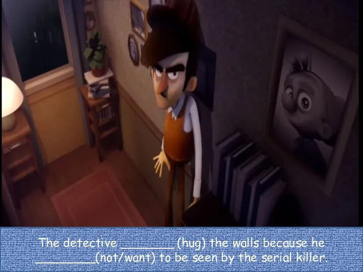 The detective _______ (hug) the walls because he ________(not/want) to be seen by the serial killer.