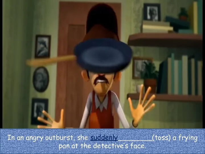 In an angry outburst, she suddenly________(toss) a frying pan at the detective’s face.