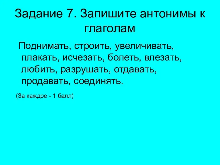 Задание 7. Запишите антонимы к глаголам Поднимать, строить, увеличивать, плакать, исчезать, болеть,