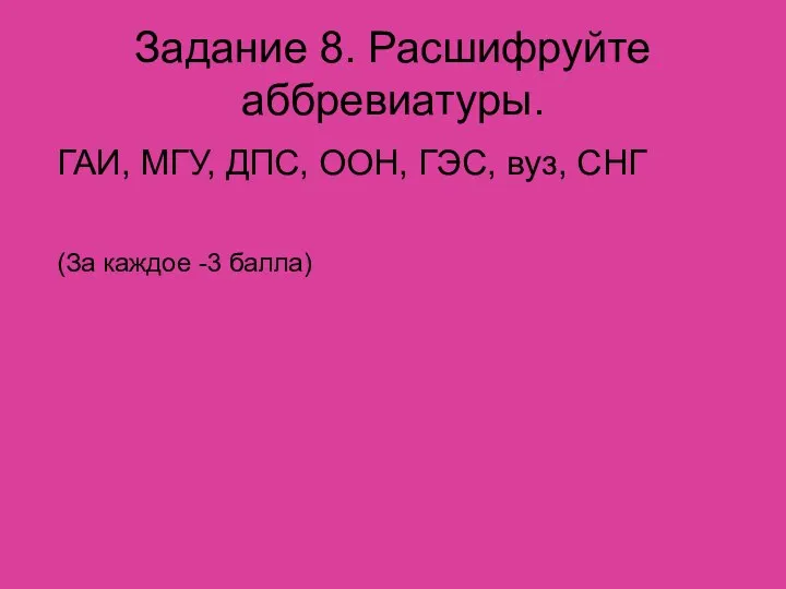 Задание 8. Расшифруйте аббревиатуры. ГАИ, МГУ, ДПС, ООН, ГЭС, вуз, СНГ (За каждое -3 балла)