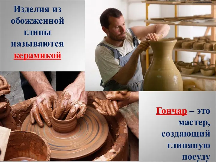Изделия из обожженной глины называются керамикой Гончар – это мастер, создающий глиняную посуду