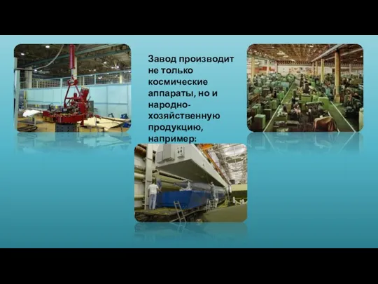 Завод производит не только космические аппараты, но и народно-хозяйственную продукцию, например: