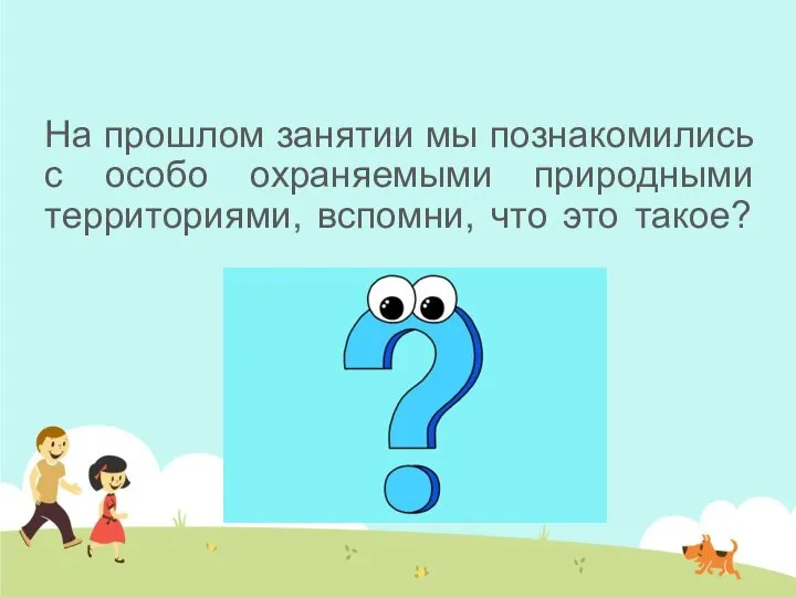 На прошлом занятии мы познакомились с особо охраняемыми природными территориями, вспомни, что это такое?