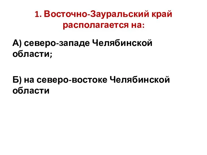 1. Восточно-Зауральский край располагается на: А) северо-западе Челябинской области; Б) на северо-востоке Челябинской области