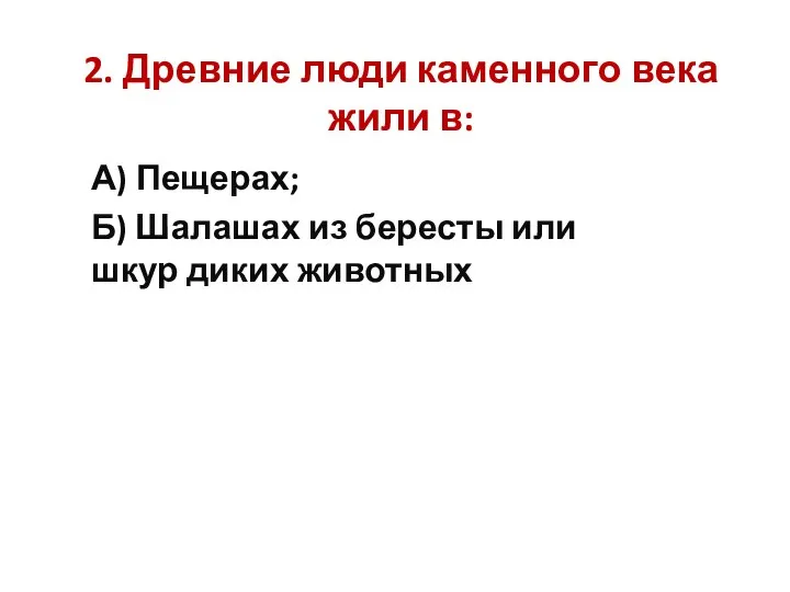 2. Древние люди каменного века жили в: А) Пещерах; Б) Шалашах из