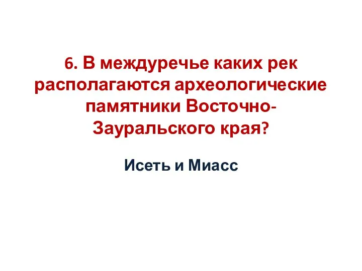 6. В междуречье каких рек располагаются археологические памятники Восточно-Зауральского края? Исеть и Миасс