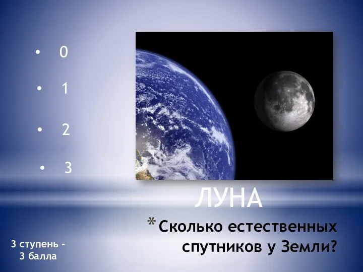 Сколько естественных спутников у Земли? 0 1 3 2 ЛУНА 3 ступень - 3 балла
