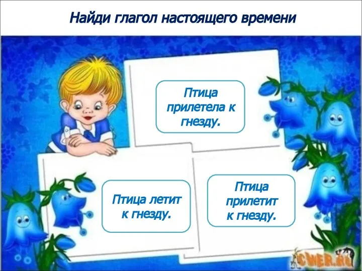 Найди глагол настоящего времени Птица летит к гнезду. Птица прилетела к гнезду. Птица прилетит к гнезду.