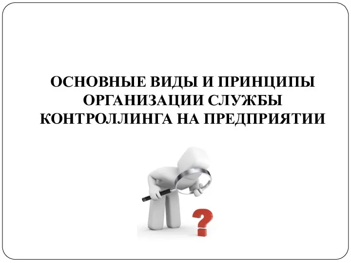 ОСНОВНЫЕ ВИДЫ И ПРИНЦИПЫ ОРГАНИЗАЦИИ СЛУЖБЫ КОНТРОЛЛИНГА НА ПРЕДПРИЯТИИ