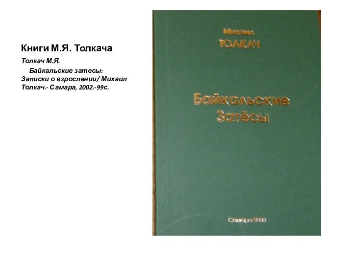 Книги М.Я. Толкача Толкач М.Я. Байкальские затесы: Записки о взрослении/ Михаил Толкач.- Самара, 2002.-99с.