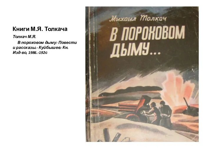 Книги М.Я. Толкача Толкач М.Я. В пороховом дыму: Повести и рассказы.- Куйбышев: Кн. Изд-во, 1986.-192с