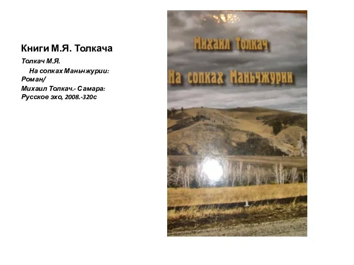 Книги М.Я. Толкача Толкач М.Я. На сопках Маньчжурии: Роман/ Михаил Толкач.- Самара: Русское эхо, 2008.-320с