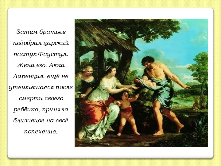 Затем братьев подобрал царский пастух Фаустул. Жена его, Акка Ларенция, ещё не