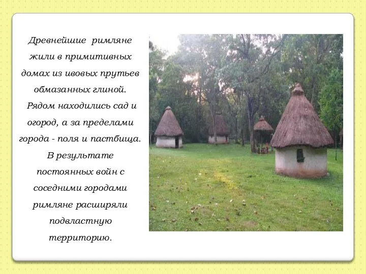 Древнейшие римляне жили в примитивных домах из ивовых прутьев обмазанных глиной. Рядом