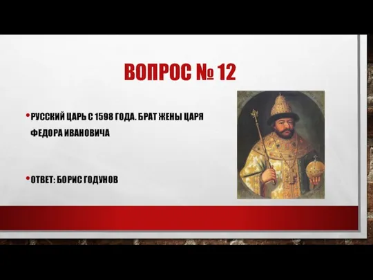 ВОПРОС № 12 РУССКИЙ ЦАРЬ С 1598 ГОДА. БРАТ ЖЕНЫ ЦАРЯ ФЕДОРА ИВАНОВИЧА ОТВЕТ: БОРИС ГОДУНОВ