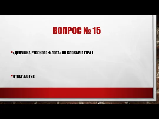 ВОПРОС № 15 «ДЕДУШКА РУССКОГО ФЛОТА» ПО СЛОВАМ ПЕТРА 1 ОТВЕТ: БОТИК