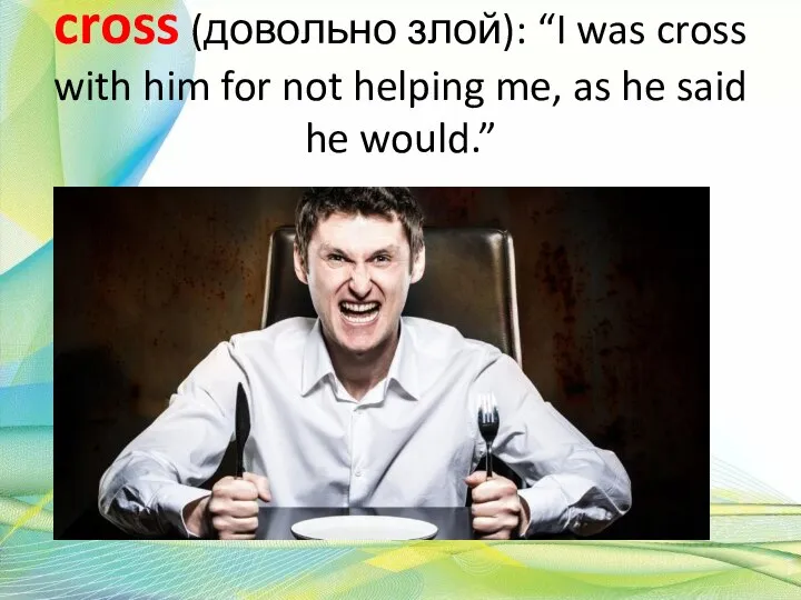 cross (довольно злой): “I was cross with him for not helping me,