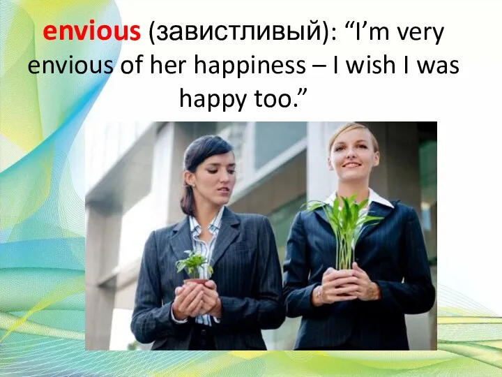 envious (завистливый): “I’m very envious of her happiness – I wish I was happy too.”