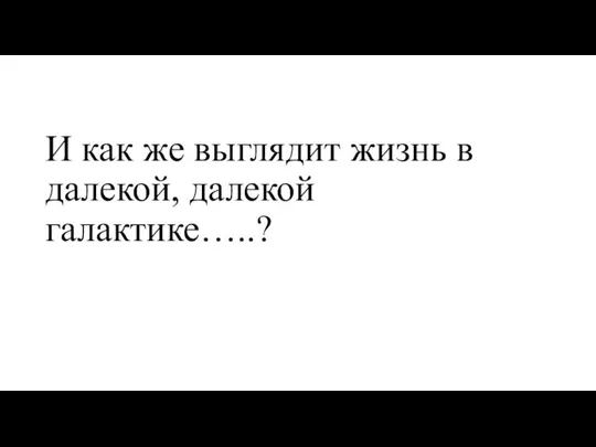 И как же выглядит жизнь в далекой, далекой галактике…..?