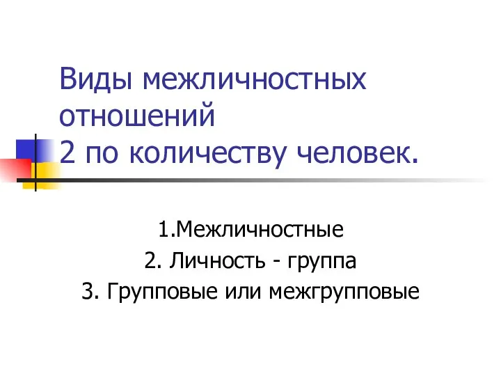 Виды межличностных отношений 2 по количеству человек. 1.Межличностные 2. Личность - группа 3. Групповые или межгрупповые