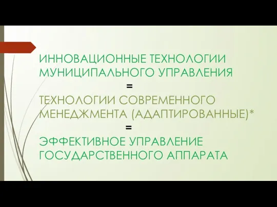 ИННОВАЦИОННЫЕ ТЕХНОЛОГИИ МУНИЦИПАЛЬНОГО УПРАВЛЕНИЯ = ТЕХНОЛОГИИ СОВРЕМЕННОГО МЕНЕДЖМЕНТА (АДАПТИРОВАННЫЕ)* = ЭФФЕКТИВНОЕ УПРАВЛЕНИЕ ГОСУДАРСТВЕННОГО АППАРАТА