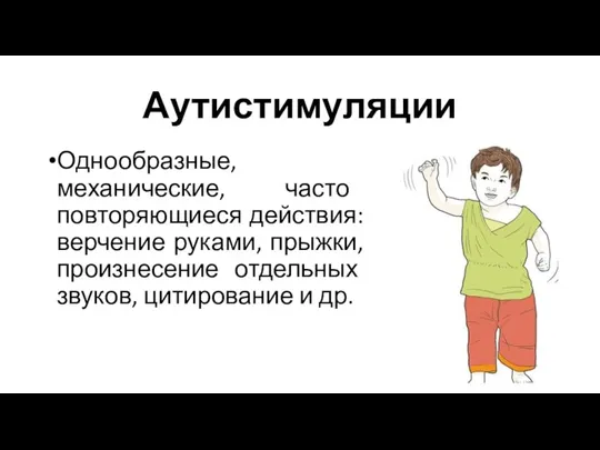 Аутистимуляции Однообразные, механические, часто повторяющиеся действия: верчение руками, прыжки, произнесение отдельных звуков, цитирование и др.