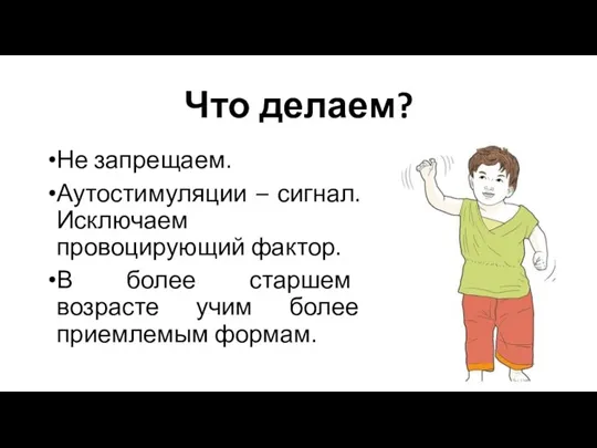 Что делаем? Не запрещаем. Аутостимуляции – сигнал. Исключаем провоцирующий фактор. В более