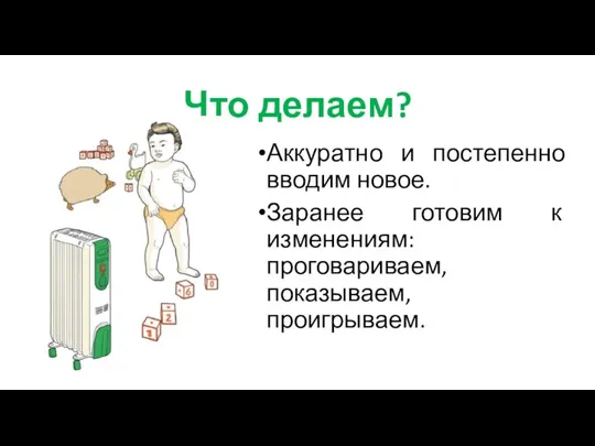 Что делаем? Аккуратно и постепенно вводим новое. Заранее готовим к изменениям: проговариваем, показываем, проигрываем.