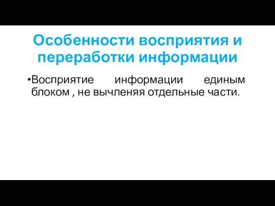 Особенности восприятия и переработки информации Восприятие информации единым блоком , не вычленяя отдельные части.