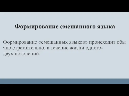 Формирование смешанного языка Формирование «смешанных языков» происходит обычно стремительно, в течение жизни одного-двух поколений.