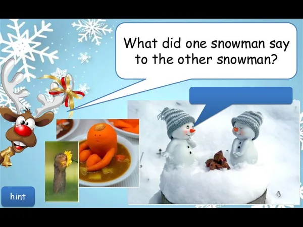 What did one snowman say to the other snowman? Can you smell carrot? hint