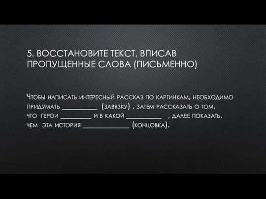 5. ВОССТАНОВИТЕ ТЕКСТ, ВПИСАВ ПРОПУЩЕННЫЕ СЛОВА (ПИСЬМЕННО) Чтобы написать интересный рассказ по