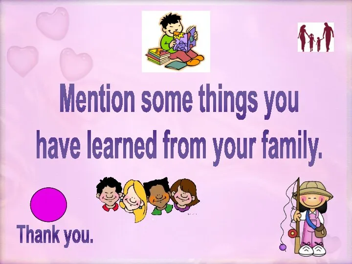 Thank you. Mention some things you have learned from your family.